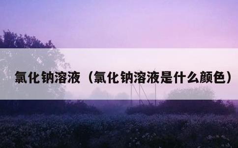 氯化钠溶液，氯化钠溶液是什么颜色