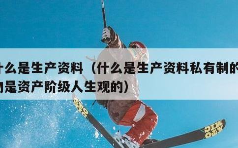 什么是生产资料，什么是生产资料私有制的产物是资产阶级人生观的