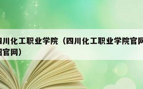 四川化工职业学院，四川化工职业学院官网单招官网