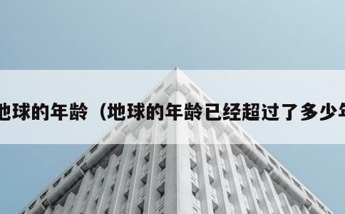 地球的年龄，地球的年龄已经超过了多少年