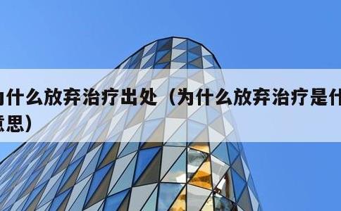 为什么放弃治疗出处，为什么放弃治疗是什么意思