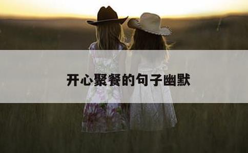 开心聚餐的句子幽默