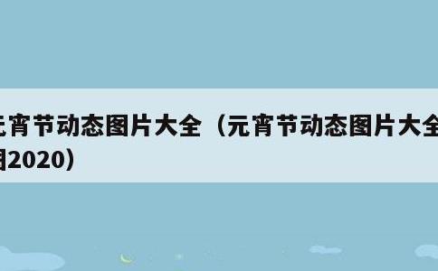 元宵节动态图片大全,元宵节动态图片大全大图2020