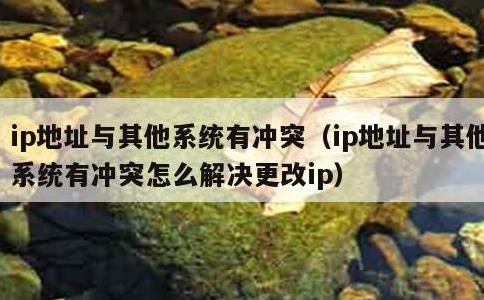 ip地址与其他系统有冲突，ip地址与其他系统有冲突怎么解决更改ip
