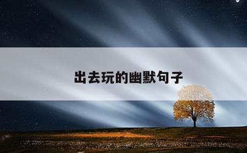 出去玩的幽默句子