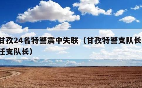 甘孜24名特警震中失联，甘孜特警支队长现任支队长