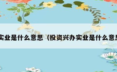 实业是什么意思，投资兴办实业是什么意思