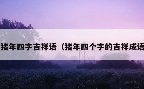 猪年四字吉祥语，猪年四个字的吉祥成语