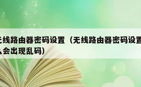 无线路由器密码设置，无线路由器密码设置怎么会出现乱码