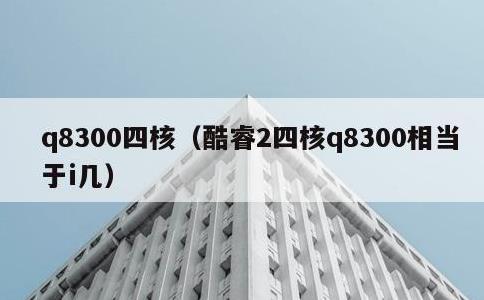 q8300四核，酷睿2四核q8300相当于i几
