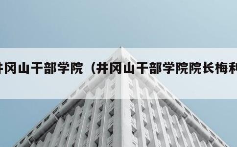 井冈山干部学院，井冈山干部学院院长梅利民