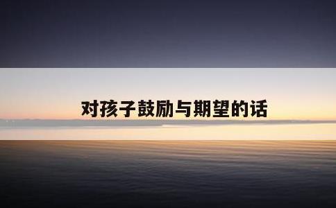 对孩子鼓励与期望的话