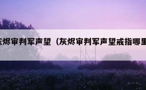 灰烬审判军声望，灰烬审判军声望戒指哪里领