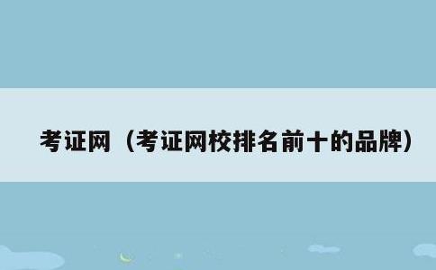 考证网，考证网校排名前十的品牌