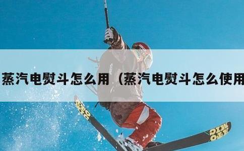 蒸汽电熨斗怎么用，蒸汽电熨斗怎么使用
