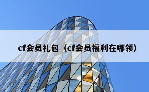 cf会员礼包，cf会员福利在哪领