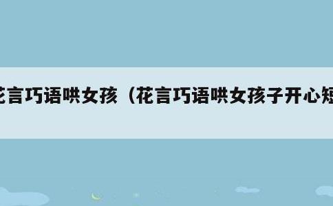 花言巧语哄女孩，花言巧语哄女孩子开心短句