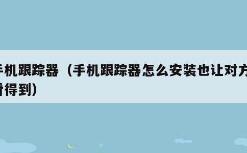 手机跟踪器，手机跟踪器怎么安装也让对方能看得到