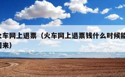 火车网上退票，火车网上退票钱什么时候能退回来