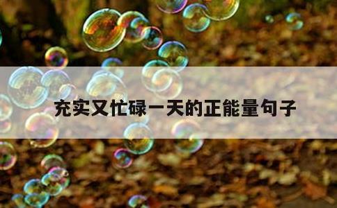 充实又忙碌一天的正能量句子