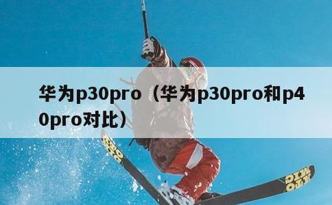 华为p30pro，华为p30pro和p40pro对比