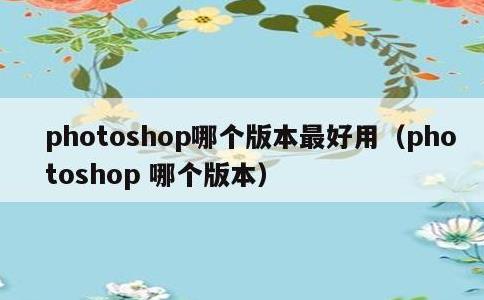 photoshop哪个版本最好用，photoshop 哪个版本