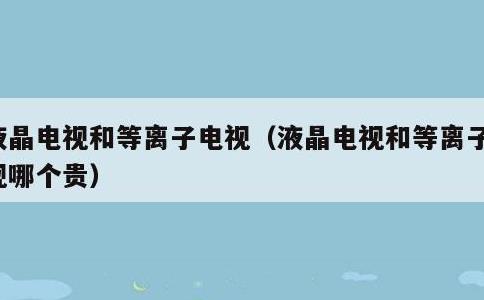 液晶电视和等离子电视，液晶电视和等离子电视哪个贵