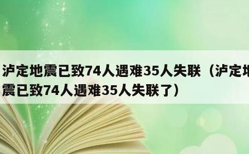 泸定地震已致74人遇难35人失联，泸定地震已致74人遇难35人失联了