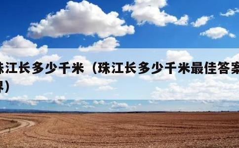 珠江长多少千米，珠江长多少千米最佳答案世界