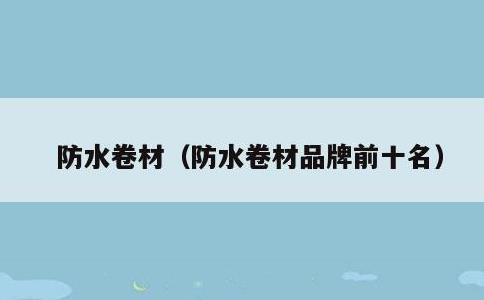 防水卷材，防水卷材品牌前十名