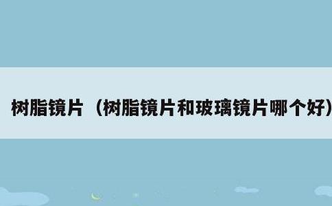树脂镜片，树脂镜片和玻璃镜片哪个好