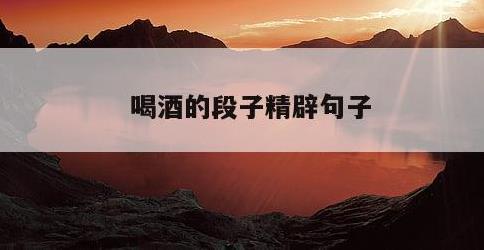 喝酒的段子精辟句子