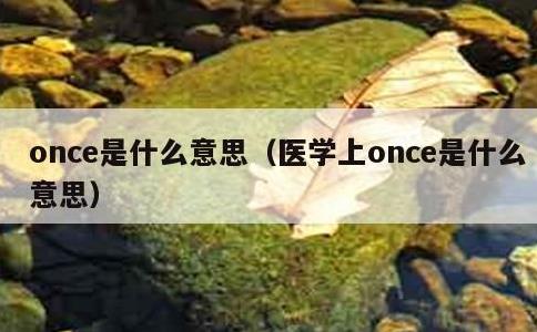 once是什么意思，医学上once是什么意思