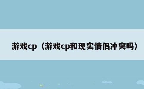 游戏cp，游戏cp和现实情侣冲突吗