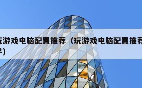玩游戏电脑配置推荐，玩游戏电脑配置推荐知乎