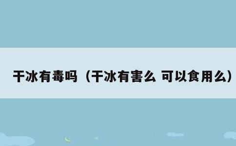 干冰有毒吗，干冰有害么 可以食用么