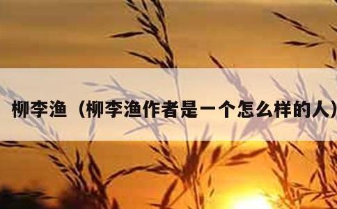 柳李渔，柳李渔作者是一个怎么样的人