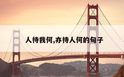 人待我何,亦待人何的句子