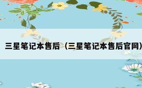 三星笔记本售后，三星笔记本售后官网