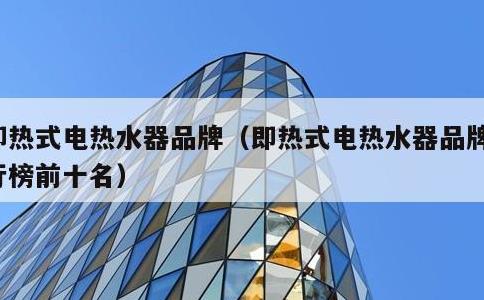 即热式电热水器品牌，即热式电热水器品牌排行榜前十名