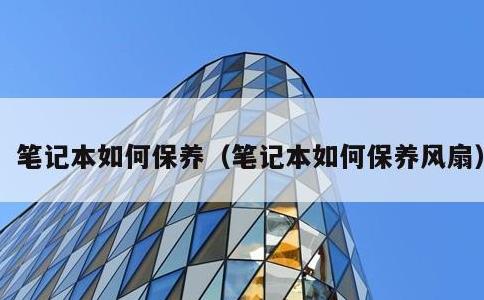 笔记本如何保养，笔记本如何保养风扇