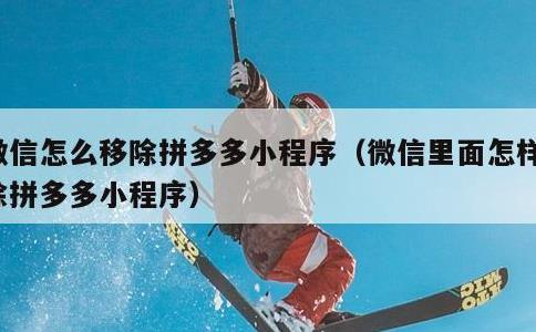 微信怎么移除拼多多小程序，微信里面怎样移除拼多多小程序