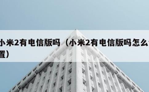 小米2有电信版吗，小米2有电信版吗怎么设置