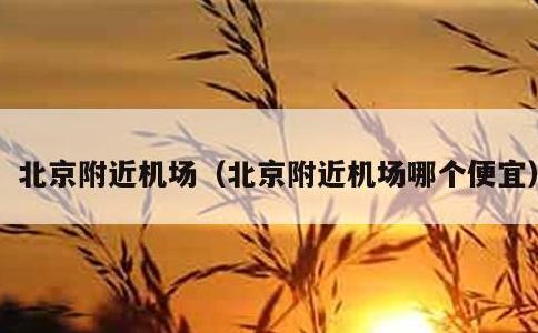 北京附近机场，北京附近机场哪个便宜