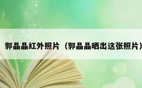 郭晶晶红外照片,郭晶晶晒出这张照片