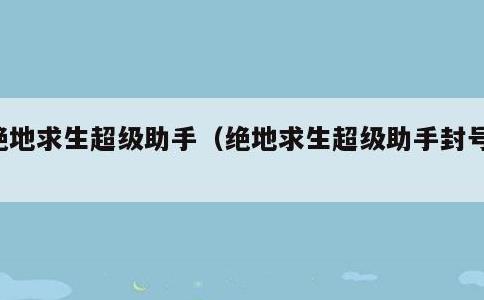 绝地求生超级助手，绝地求生超级助手封号吗