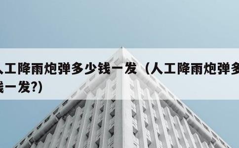 人工降雨炮弹多少钱一发，人工降雨炮弹多少钱一发?