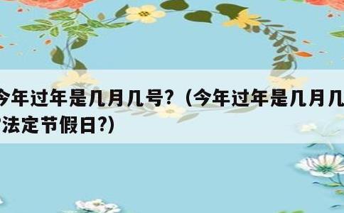 今年过年是几月几号?，今年过年是几月几号?法定节假日?