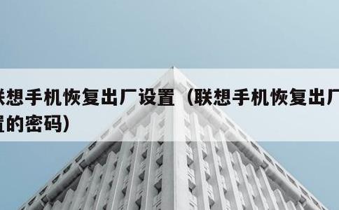 联想手机恢复出厂设置，联想手机恢复出厂设置的密码