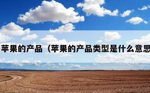 苹果的产品，苹果的产品类型是什么意思
